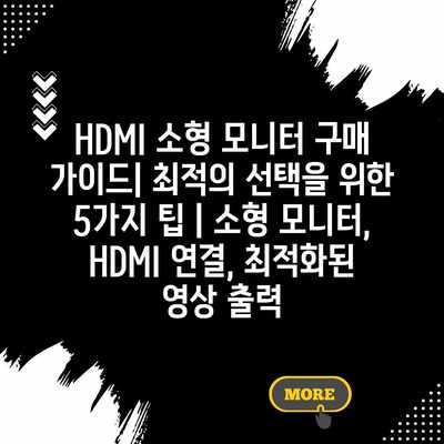 HDMI 소형 모니터 구매 가이드| 최적의 선택을 위한 5가지 팁 | 소형 모니터, HDMI 연결, 최적화된 영상 출력