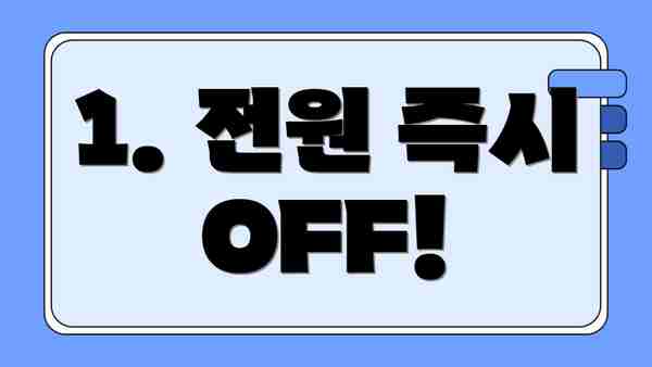 1. 전원 즉시 OFF!
