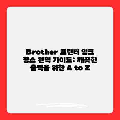 Brother 프린터 잉크 청소 완벽 가이드: 깨끗한 출력을 위한 A to Z Brother 프린터 잉크 청소 완벽 가이드: 깨끗한 출력을 위한 A to Z