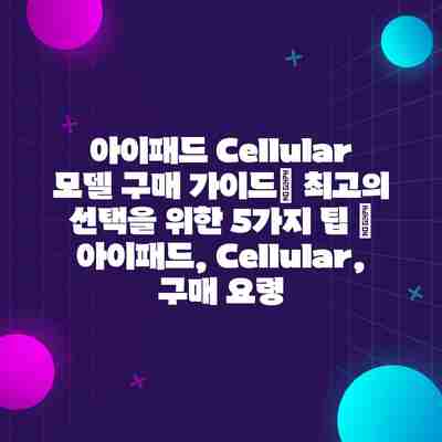 아이패드 Cellular 모델 구매 가이드| 최고의 선택을 위한 5가지 팁 | 아이패드, Cellular, 구매 요령 아이패드 Cellular 모델 구매 가이드| 최고의 선택을 위한 5가지 팁 | 아이패드, Cellular, 구매 요령