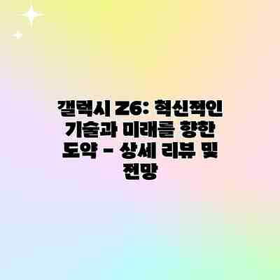 갤럭시 Z6: 혁신적인 기술과 미래를 향한 도약 – 상세 리뷰 및 전망 갤럭시 Z6: 혁신적인 기술과 미래를 향한 도약 – 상세 리뷰 및 전망