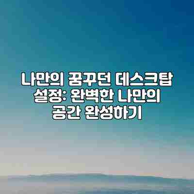 나만의 꿈꾸던 데스크탑 설정: 완벽한 나만의 공간 완성하기 나만의 꿈꾸던 데스크탑 설정: 완벽한 나만의 공간 완성하기