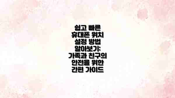 쉽고 빠른 휴대폰 위치 설정 방법 알아보기: 가족과 친구의 안전을 위한 간편 가이드
