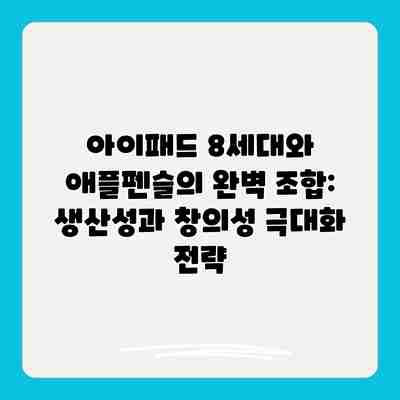 아이패드 8세대와 애플펜슬의 완벽 조합: 생산성과 창의성 극대화 전략