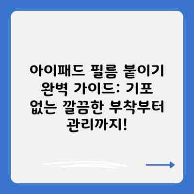 아이패드 필름 붙이기 완벽 가이드: 기포 없는 깔끔한 부착부터 관리까지!