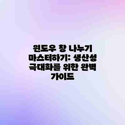 윈도우 창 나누기 마스터하기: 생산성 극대화를 위한 완벽 가이드 윈도우 창 나누기 마스터하기: 생산성 극대화를 위한 완벽 가이드