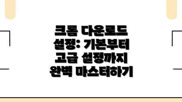 크롬 다운로드 설정: 기본부터 고급 설정까지 완벽 마스터하기