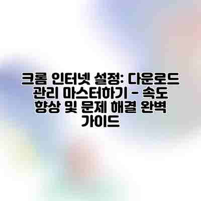 크롬 인터넷 설정: 다운로드 관리 마스터하기 – 속도 향상 및 문제 해결 완벽 가이드 크롬 인터넷 설정: 다운로드 관리 마스터하기 – 속도 향상 및 문제 해결 완벽 가이드