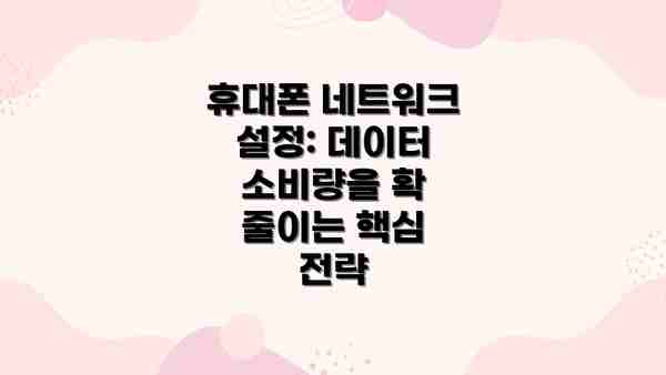휴대폰 네트워크 설정: 데이터 소비량을 확 줄이는 핵심 전략