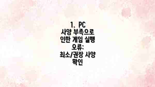 1.  PC 사양 부족으로 인한 게임 실행 오류: 최소/권장 사양 확인