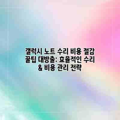 갤럭시 노트 수리 비용 절감 꿀팁 대방출: 효율적인 수리 & 비용 관리 전략