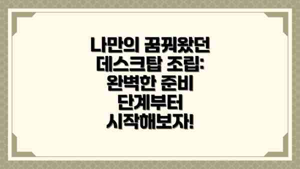 나만의 꿈꿔왔던 데스크탑 조립: 완벽한 준비 단계부터 시작해보자!