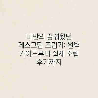 나만의 꿈꿔왔던 데스크탑 조립기: 완벽 가이드부터 실제 조립 후기까지 나만의 꿈꿔왔던 데스크탑 조립기: 완벽 가이드부터 실제 조립 후기까지