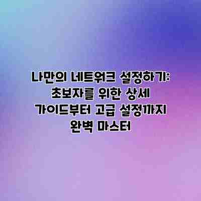 나만의 네트워크 설정하기: 초보자를 위한 상세 가이드부터 고급 설정까지 완벽 마스터 나만의 네트워크 설정하기: 초보자를 위한 상세 가이드부터 고급 설정까지 완벽 마스터