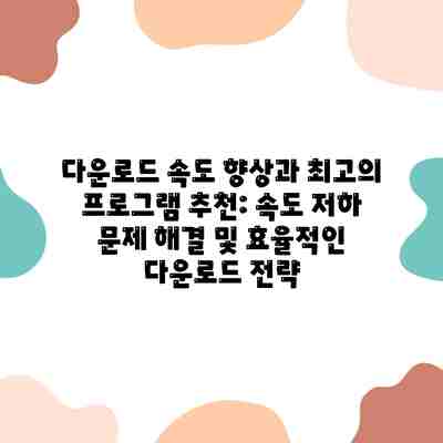 다운로드 속도 향상과 최고의 프로그램 추천: 속도 저하 문제 해결 및 효율적인 다운로드 전략