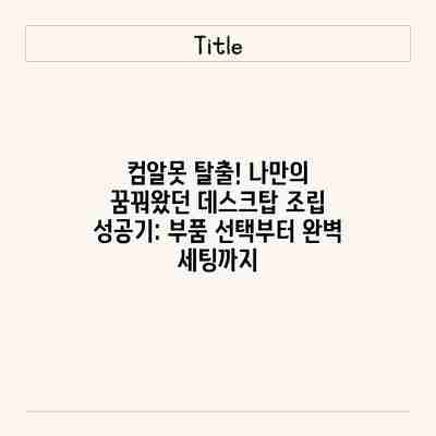 컴알못 탈출! 나만의 꿈꿔왔던 데스크탑 조립 성공기: 부품 선택부터 완벽 세팅까지 컴알못 탈출! 나만의 꿈꿔왔던 데스크탑 조립 성공기: 부품 선택부터 완벽 세팅까지