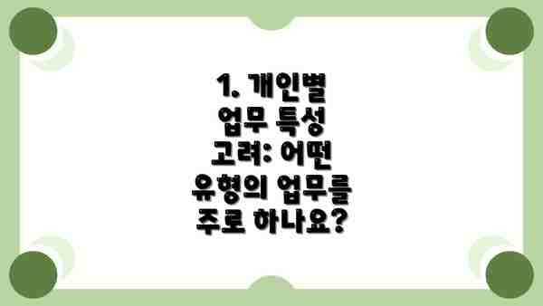 1. 개인별 업무 특성 고려: 어떤 유형의 업무를 주로 하나요?