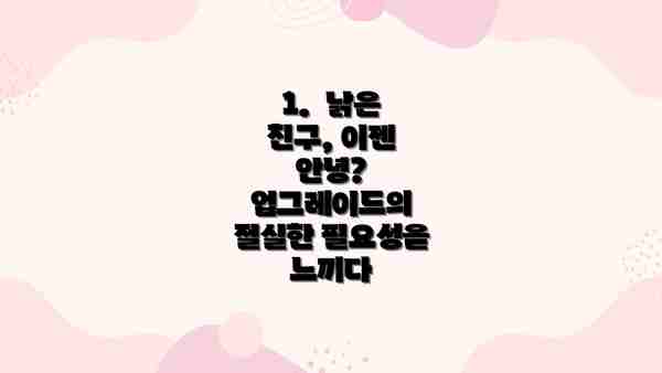 1.  낡은 친구, 이젠 안녕?  업그레이드의 절실한 필요성을 느끼다