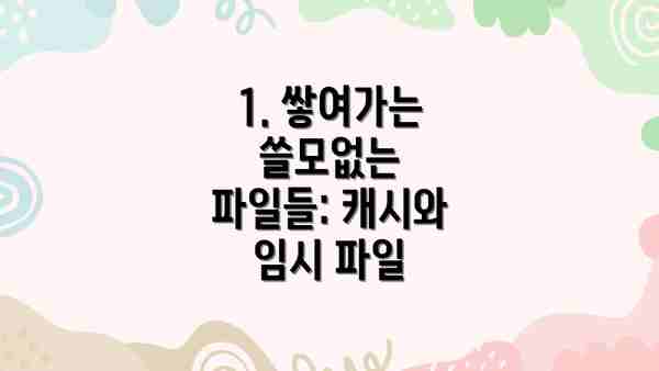 1. 쌓여가는 쓸모없는 파일들: 캐시와 임시 파일