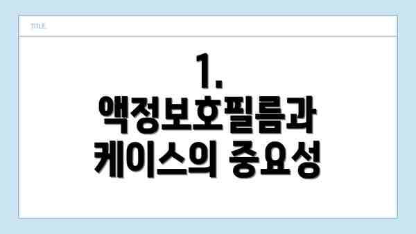 1. 액정보호필름과 케이스의 중요성