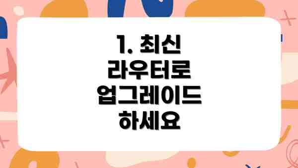 1. 최신 라우터로 업그레이드 하세요