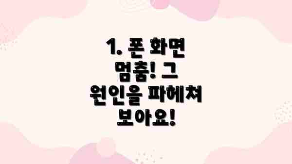 1. 폰 화면 멈춤! 그 원인을 파헤쳐 보아요!