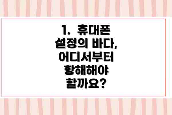 1.  휴대폰 설정의 바다, 어디서부터 항해해야 할까요?