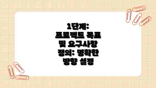1단계: 프로젝트 목표 및 요구사항 정의: 명확한 방향 설정