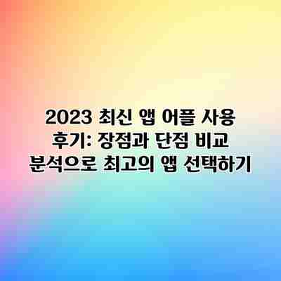 2023 최신 앱 어플 사용 후기: 장점과 단점 비교 분석으로 최고의 앱 선택하기 2023 최신 앱 어플 사용 후기: 장점과 단점 비교 분석으로 최고의 앱 선택하기