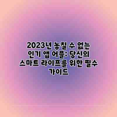2023년 놓칠 수 없는 인기 앱 어플: 당신의 스마트 라이프를 위한 필수 가이드 2023년 놓칠 수 없는 인기 앱 어플: 당신의 스마트 라이프를 위한 필수 가이드