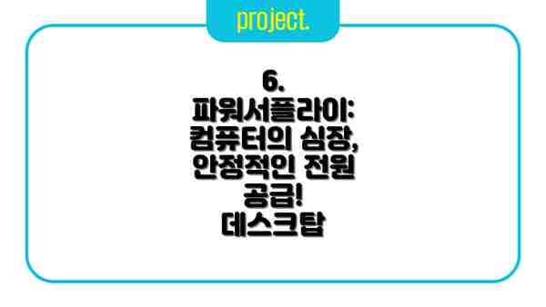 6. 파워서플라이: 컴퓨터의 심장, 안정적인 전원 공급!  데스크탑
