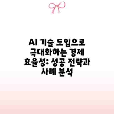 AI 기술 도입으로 극대화하는 경제 효율성: 성공 전략과 사례 분석 AI 기술 도입으로 극대화하는 경제 효율성: 성공 전략과 사례 분석