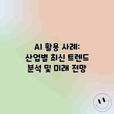 AI 활용 사례: 산업별 최신 트렌드 분석 및 미래 전망
