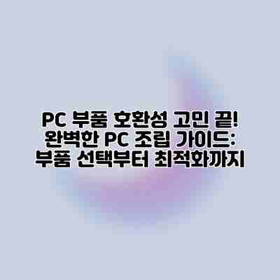 PC 부품 호환성 고민 끝! 완벽한 PC 조립 가이드: 부품 선택부터 최적화까지