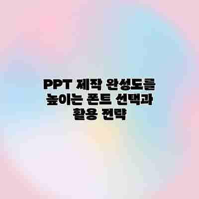 PPT 제작 완성도를 높이는 폰트 선택과 활용 전략 PPT 제작 완성도를 높이는 폰트 선택과 활용 전략
