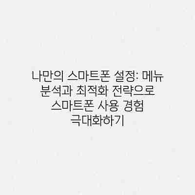 나만의 스마트폰 설정: 메뉴 분석과 최적화 전략으로 스마트폰 사용 경험 극대화하기 나만의 스마트폰 설정: 메뉴 분석과 최적화 전략으로 스마트폰 사용 경험 극대화하기