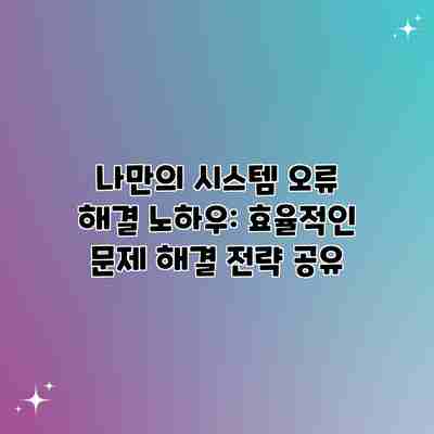 나만의 시스템 오류 해결 노하우: 효율적인 문제 해결 전략 공유