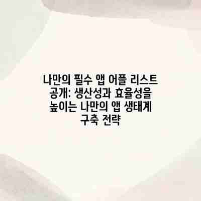나만의 필수 앱 어플 리스트 공개: 생산성과 효율성을 높이는 나만의 앱 생태계 구축 전략 나만의 필수 앱 어플 리스트 공개: 생산성과 효율성을 높이는 나만의 앱 생태계 구축 전략
