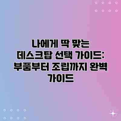 나에게 딱 맞는 데스크탑 선택 가이드: 부품부터 조립까지 완벽 가이드 나에게 딱 맞는 데스크탑 선택 가이드: 부품부터 조립까지 완벽 가이드