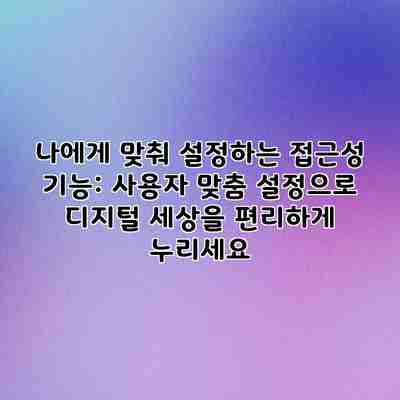 나에게 맞춰 설정하는 접근성 기능: 사용자 맞춤 설정으로 디지털 세상을 편리하게 누리세요