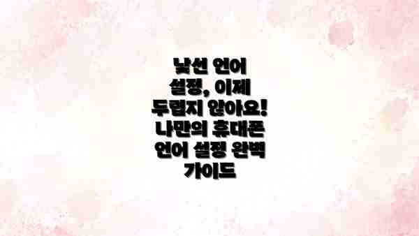낯선 언어 설정, 이제 두렵지 않아요! 나만의 휴대폰 언어 설정 완벽 가이드