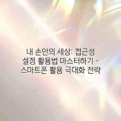 내 손안의 세상: 접근성 설정 활용법 마스터하기 – 스마트폰 활용 극대화 전략 내 손안의 세상: 접근성 설정 활용법 마스터하기 – 스마트폰 활용 극대화 전략