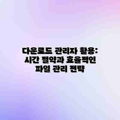 다운로드 관리자 활용: 시간 절약과 효율적인 파일 관리 전략