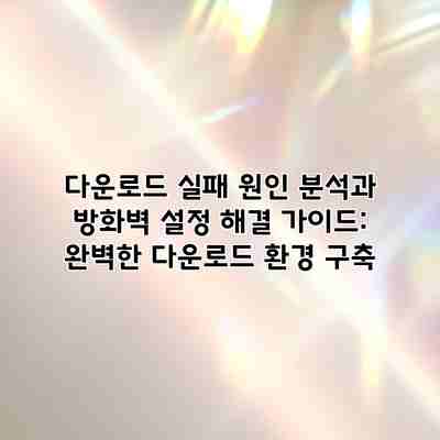 다운로드 실패 원인 분석과 방화벽 설정 해결 가이드: 완벽한 다운로드 환경 구축