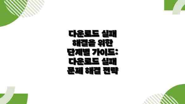 다운로드 실패 해결을 위한 단계별 가이드: 다운로드 실패 문제 해결 전략
