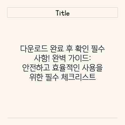 다운로드 완료 후 확인 필수 사항! 완벽 가이드: 안전하고 효율적인 사용을 위한 필수 체크리스트 다운로드 완료 후 확인 필수 사항! 완벽 가이드: 안전하고 효율적인 사용을 위한 필수 체크리스트