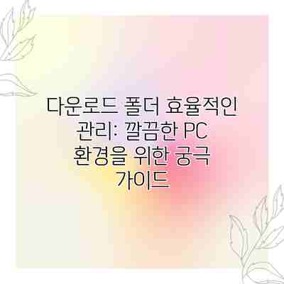 다운로드 폴더 효율적인 관리: 깔끔한 PC 환경을 위한 궁극 가이드 다운로드 폴더 효율적인 관리: 깔끔한 PC 환경을 위한 궁극 가이드