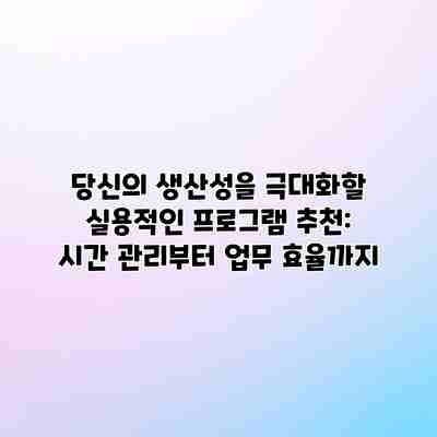 당신의 생산성을 극대화할 실용적인 프로그램 추천: 시간 관리부터 업무 효율까지