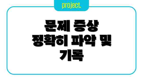 문제 증상 정확히 파악 및 기록