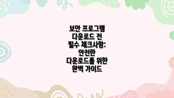 보안 프로그램 다운로드 전 필수 체크사항: 안전한 다운로드를 위한 완벽 가이드